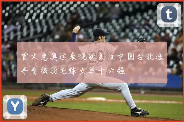 曾文惠奥运表现获关注中国台北选手晋级羽毛球女单十六强