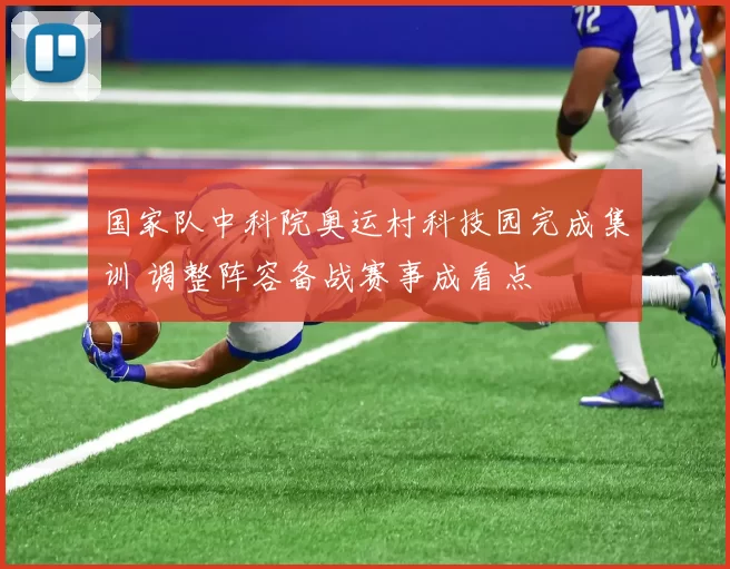 国家队中科院奥运村科技园完成集训 调整阵容备战赛事成看点