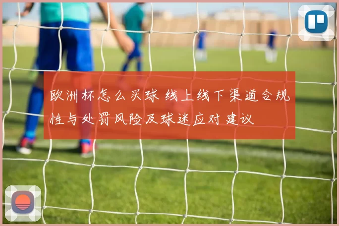 欧洲杯怎么买球 线上线下渠道合规性与处罚风险及球迷应对建议