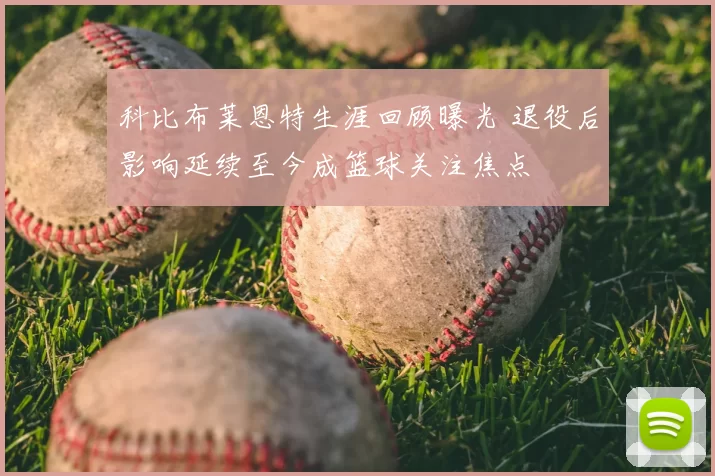 科比布莱恩特生涯回顾曝光 退役后影响延续至今成篮球关注焦点