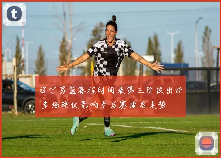 辽宁男篮赛程时间表第三阶段出炉 多场硬仗影响季后赛排名走势