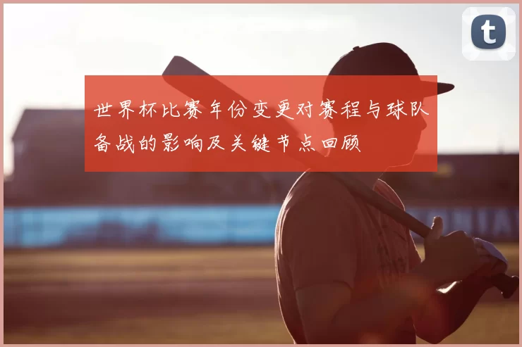 世界杯比赛年份变更对赛程与球队备战的影响及关键节点回顾