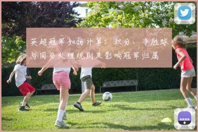 英超冠军如何计算：积分、净胜球与同分处理规则及影响冠军归属