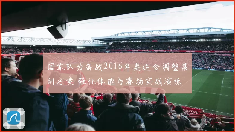 国家队为备战2016年奥运会调整集训方案 强化体能与赛场实战演练