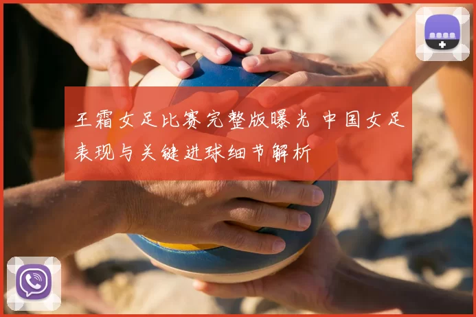 王霜女足比赛完整版曝光 中国女足表现与关键进球细节解析