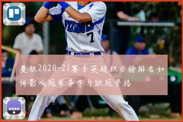 曼联2020-21赛季英超积分榜排名如何影响冠军争夺与欧冠资格