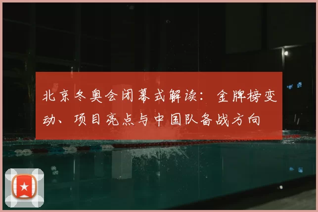北京冬奥会闭幕式解读：金牌榜变动、项目亮点与中国队备战方向