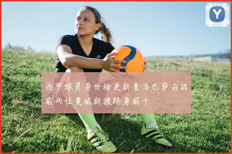 西甲球员身价榜更新皇马巴萨占据前两位曼城新援跻身前十