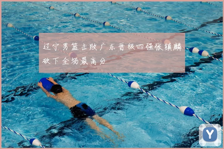 辽宁男篮击败广东晋级四强张镇麟砍下全场最高分