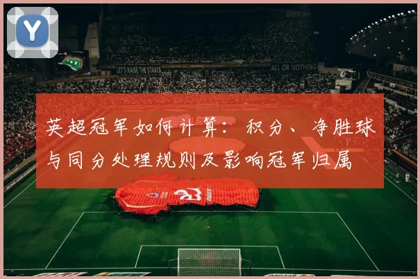 英超冠军如何计算：积分、净胜球与同分处理规则及影响冠军归属