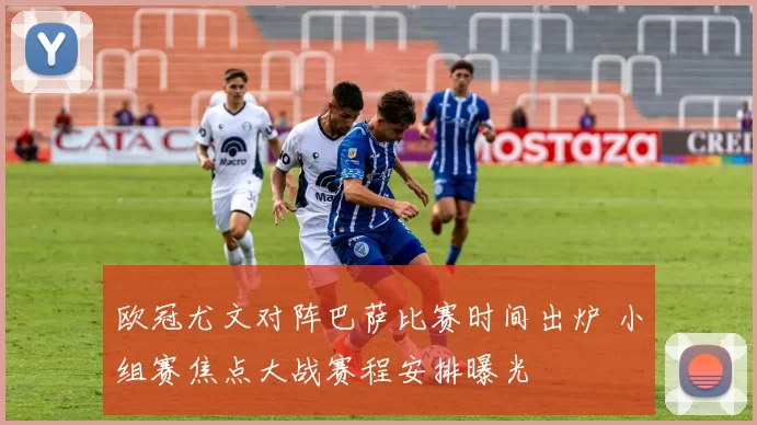 欧冠尤文对阵巴萨比赛时间出炉 小组赛焦点大战赛程安排曝光