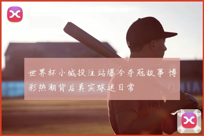 世界杯小城投注站爆冷夺冠故事 博彩热潮背后真实球迷日常