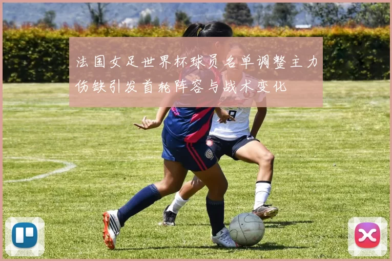 法国女足世界杯球员名单调整主力伤缺引发首轮阵容与战术变化