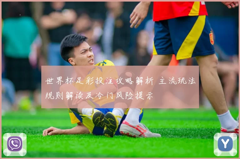 世界杯足彩投注攻略解析 主流玩法规则解读及冷门风险提示