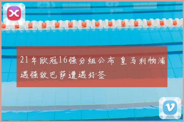 21年欧冠16强分组公布 皇马利物浦遇强敌巴萨遭遇好签