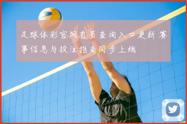 足球体彩官网首页查询入口更新 赛事信息与投注指南同步上线