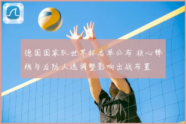 德国国家队世界杯名单公布 核心锋线与后防人选调整影响出战布置