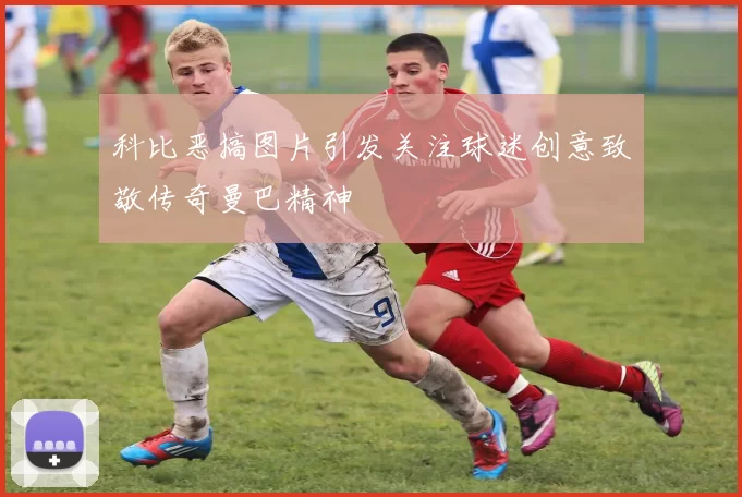 科比恶搞图片引发关注球迷创意致敬传奇曼巴精神