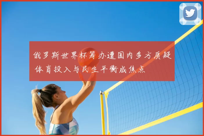 俄罗斯世界杯筹办遭国内多方质疑 体育投入与民生平衡成焦点