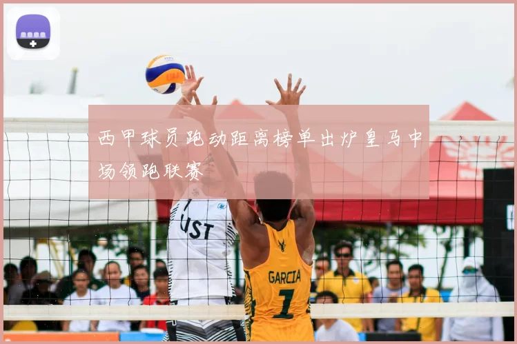 西甲球员跑动距离榜单出炉皇马中场领跑联赛