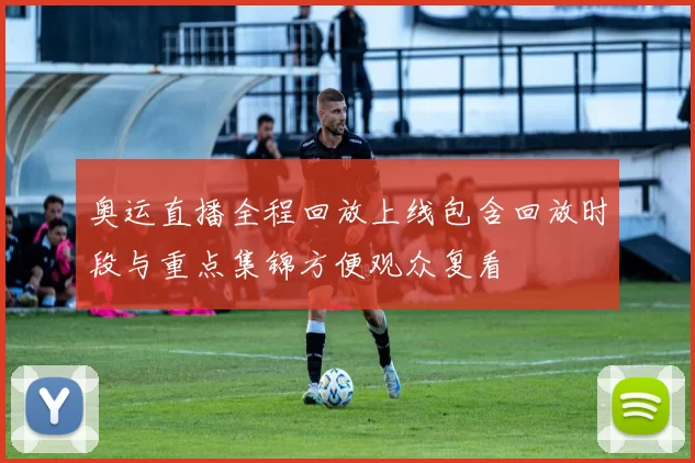 奥运直播全程回放上线包含回放时段与重点集锦方便观众复看