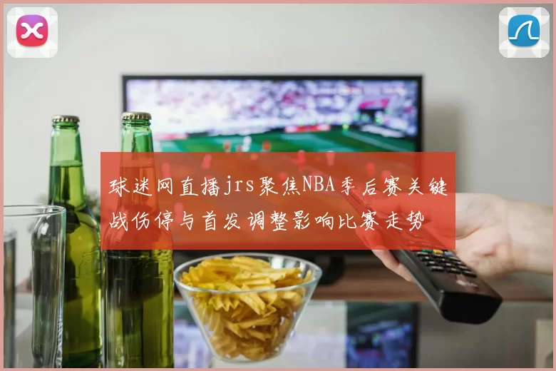 球迷网直播jrs聚焦NBA季后赛关键战伤停与首发调整影响比赛走势