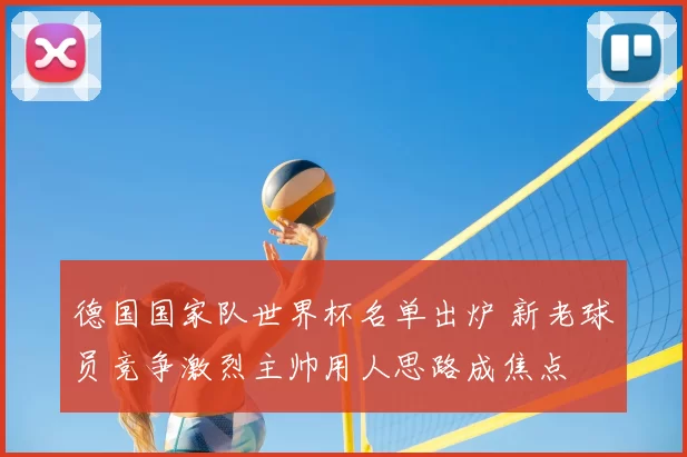 德国国家队世界杯名单出炉 新老球员竞争激烈主帅用人思路成焦点