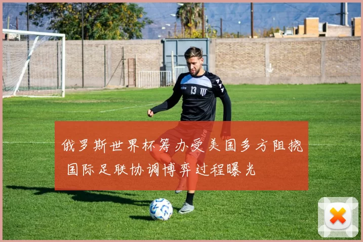 俄罗斯世界杯筹办受美国多方阻挠 国际足联协调博弈过程曝光