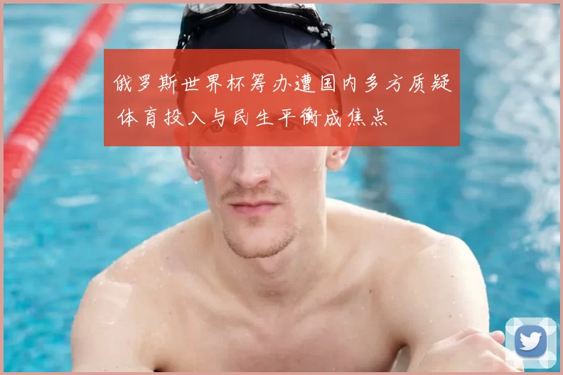 俄罗斯世界杯筹办遭国内多方质疑 体育投入与民生平衡成焦点