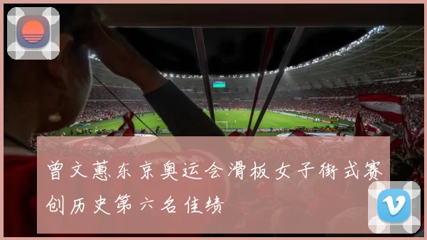 曾文蕙东京奥运会滑板女子街式赛创历史第六名佳绩