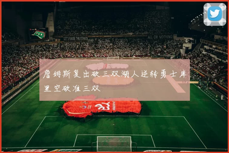 詹姆斯复出砍三双湖人逆转勇士库里空砍准三双