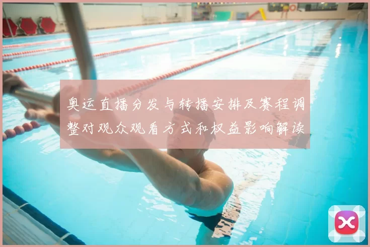 奥运直播分发与转播安排及赛程调整对观众观看方式和权益影响解读