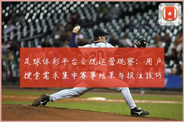 足球体彩平台合规运营观察：用户搜索需求集中赛事结果与投注技巧查询