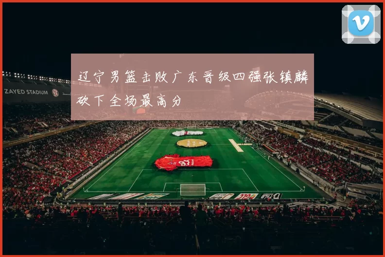 辽宁男篮击败广东晋级四强张镇麟砍下全场最高分