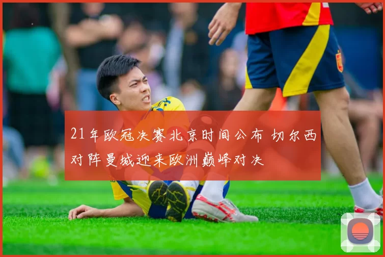 21年欧冠决赛北京时间公布 切尔西对阵曼城迎来欧洲巅峰对决