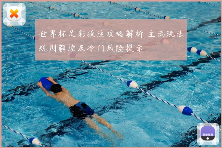 世界杯足彩投注攻略解析 主流玩法规则解读及冷门风险提示