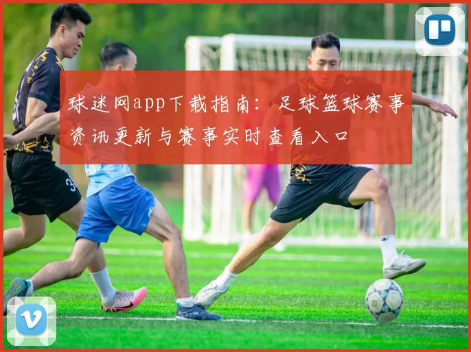 球迷网app下载指南：足球篮球赛事资讯更新与赛事实时查看入口