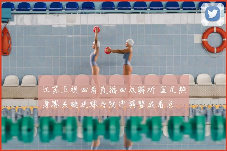 江苏卫视回看直播回放解析 国足热身赛关键进球与防守调整成看点