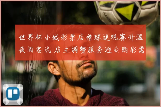 世界杯小城彩票店借球迷观赛升温夜间客流 店主调整服务迎合购彩需求