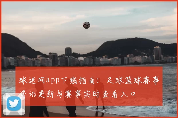 球迷网app下载指南：足球篮球赛事资讯更新与赛事实时查看入口