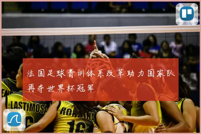 法国足球青训体系改革助力国家队再夺世界杯冠军