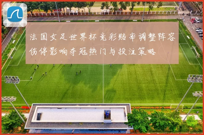 法国女足世界杯竞彩赔率调整阵容伤停影响夺冠热门与投注策略