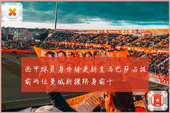 西甲球员身价榜更新皇马巴萨占据前两位曼城新援跻身前十