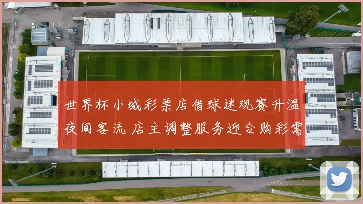 世界杯小城彩票店借球迷观赛升温夜间客流 店主调整服务迎合购彩需求