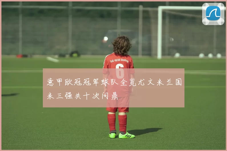 意甲欧冠冠军球队全览尤文米兰国米三强共十次问鼎
