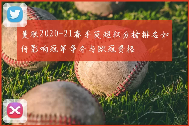 曼联2020-21赛季英超积分榜排名如何影响冠军争夺与欧冠资格