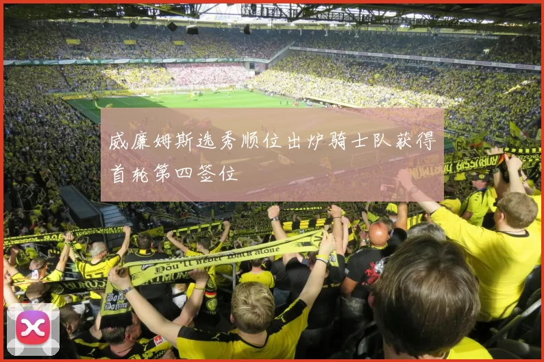 威廉姆斯选秀顺位出炉骑士队获得首轮第四签位