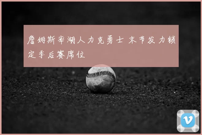 詹姆斯率湖人力克勇士 末节发力锁定季后赛席位