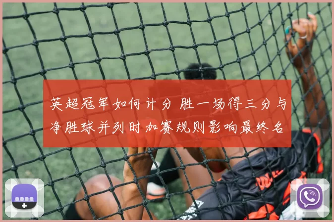 英超冠军如何计分 胜一场得三分与净胜球并列时加赛规则影响最终名次