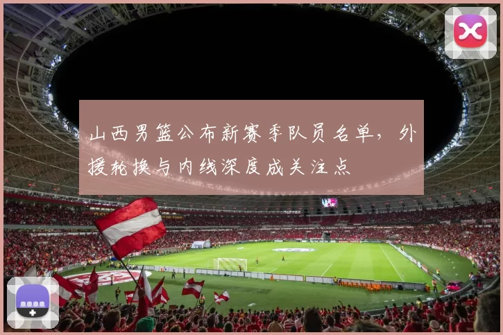 山西男篮公布新赛季队员名单，外援轮换与内线深度成关注点